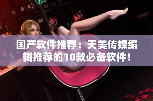 国产软件推荐：天美传媒编辑推荐的10款必备软件！