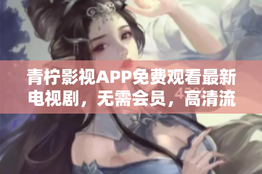 青柠影视APP免费观看最新电视剧，无需会员，高清流畅
