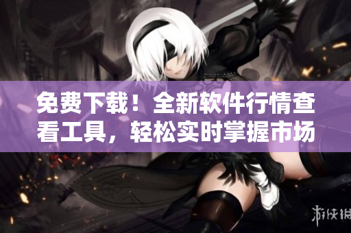 免费下载！全新软件行情查看工具，轻松实时掌握市场动态
