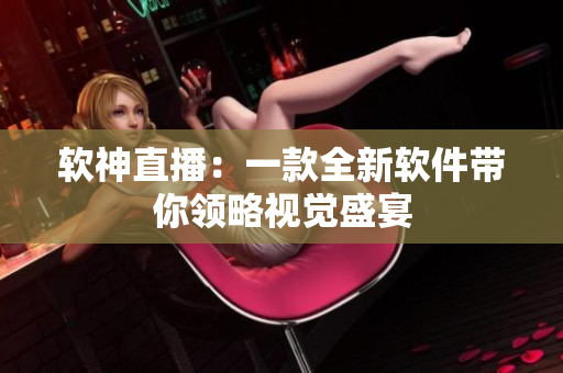 软神直播：一款全新软件带你领略视觉盛宴