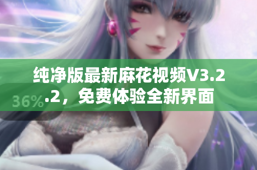 纯净版最新麻花视频V3.2.2，免费体验全新界面