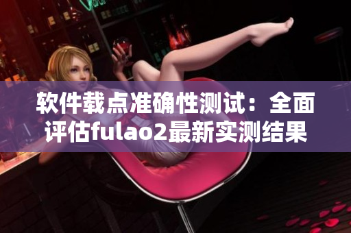 软件载点准确性测试：全面评估fulao2最新实测结果