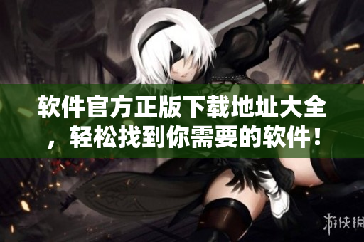 软件官方正版下载地址大全，轻松找到你需要的软件！