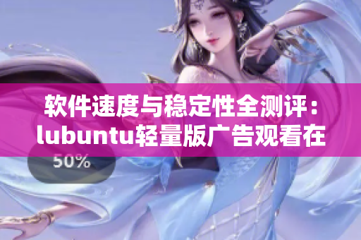 软件速度与稳定性全测评：lubuntu轻量版广告观看在线检测