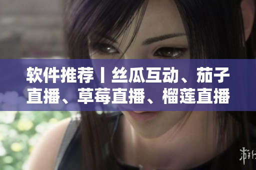 软件推荐丨丝瓜互动、茄子直播、草莓直播、榴莲直播四款直播软件全解析