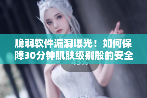 脆弱软件漏洞曝光！如何保障30分钟肌肤级别般的安全保护？