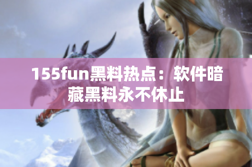 155fun黑料热点：软件暗藏黑料永不休止