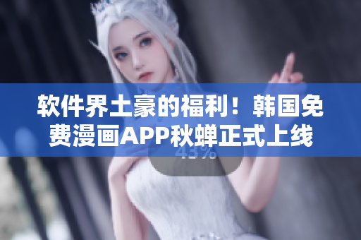 软件界土豪的福利！韩国免费漫画APP秋蝉正式上线
