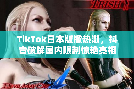 TikTok日本版掀热潮，抖音破解国内限制惊艳亮相