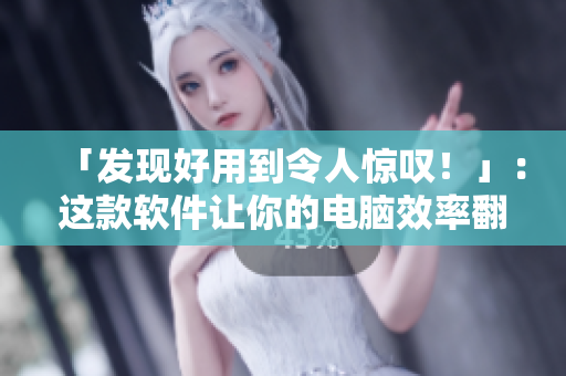 「发现好用到令人惊叹！」：这款软件让你的电脑效率翻倍