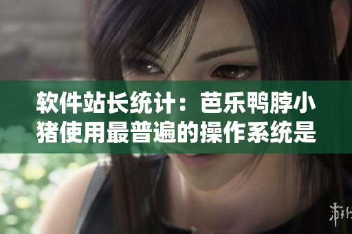 软件站长统计：芭乐鸭脖小猪使用最普遍的操作系统是什么？
