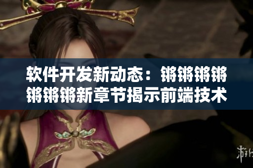 软件开发新动态：锵锵锵锵锵锵锵新章节揭示前端技术趋势