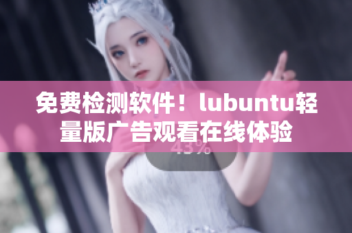免费检测软件！lubuntu轻量版广告观看在线体验