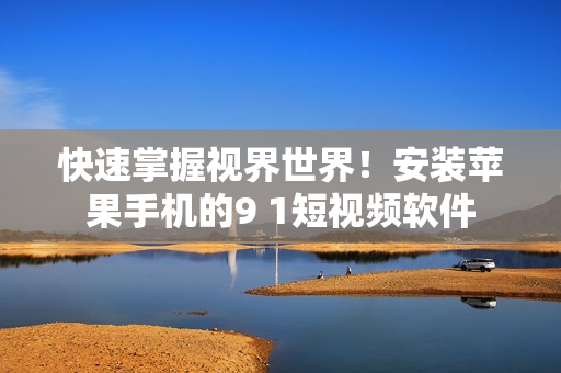 快速掌握视界世界！安装苹果手机的9 1短视频软件