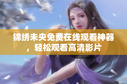 锦绣未央免费在线观看神器，轻松观看高清影片