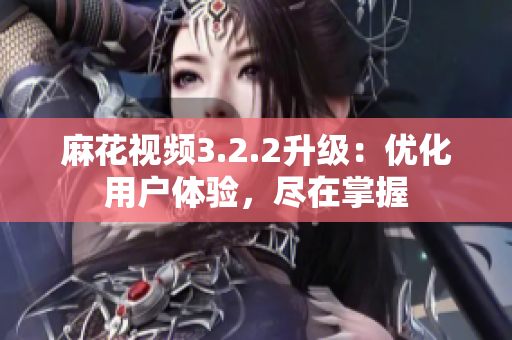 麻花视频3.2.2升级：优化用户体验，尽在掌握