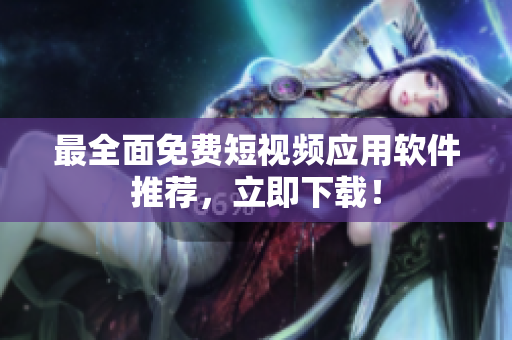 最全面免费短视频应用软件推荐，立即下载！