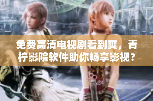 免费高清电视剧看到爽，青柠影院软件助你畅享影视？