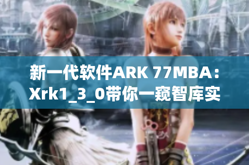 新一代软件ARK 77MBA：Xrk1_3_0带你一窥智库实力