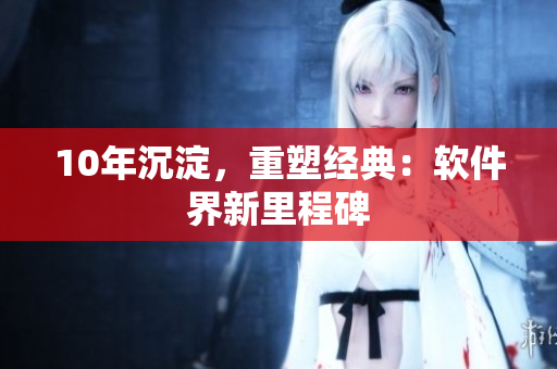 10年沉淀，重塑经典：软件界新里程碑