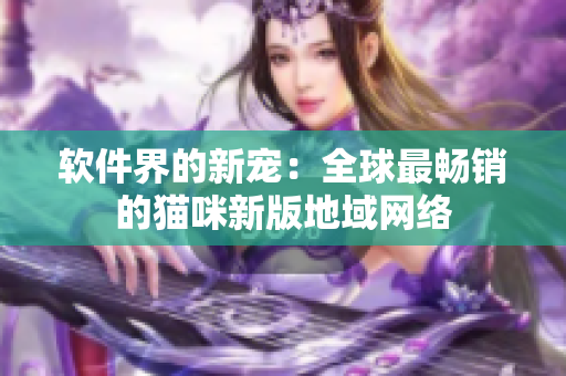 软件界的新宠：全球最畅销的猫咪新版地域网络
