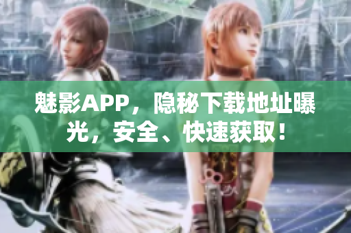 魅影APP，隐秘下载地址曝光，安全、快速获取！
