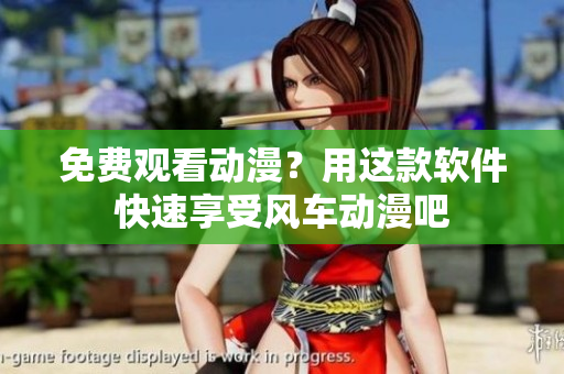 免费观看动漫？用这款软件快速享受风车动漫吧