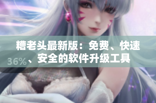 糟老头最新版：免费、快速、安全的软件升级工具