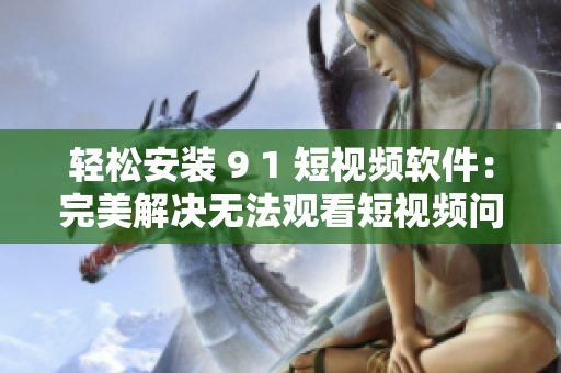 轻松安装 9 1 短视频软件：完美解决无法观看短视频问题