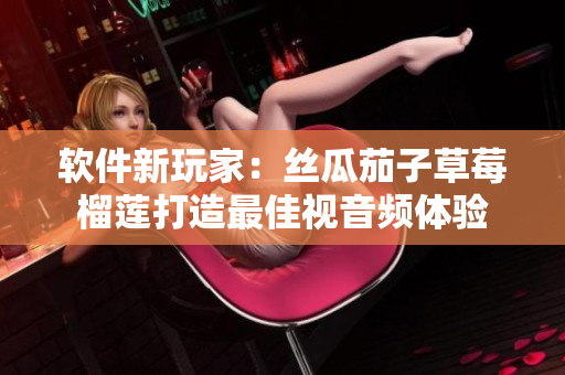 软件新玩家：丝瓜茄子草莓榴莲打造最佳视音频体验