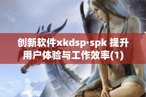 创新软件xkdsp·spk 提升用户体验与工作效率(1)