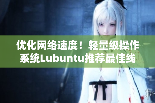优化网络速度！轻量级操作系统Lubuntu推荐最佳线路检测工具
