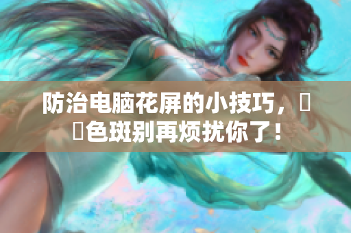 防治电脑花屏的小技巧，卍卍色斑别再烦扰你了！