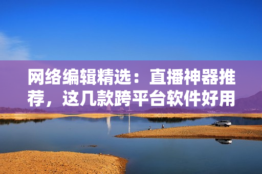 网络编辑精选：直播神器推荐，这几款跨平台软件好用又稳定！
