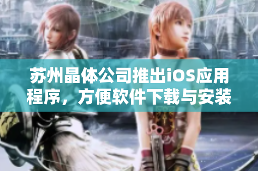 苏州晶体公司推出iOS应用程序，方便软件下载与安装
