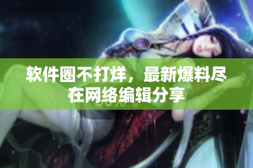 软件圈不打烊，最新爆料尽在网络编辑分享