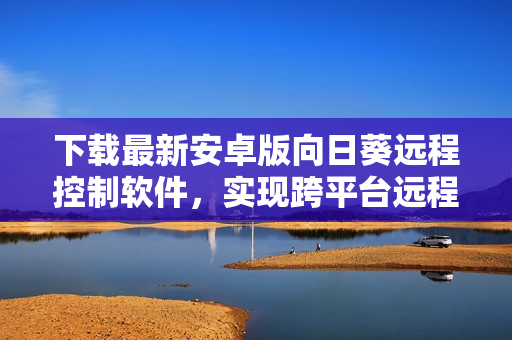 下载最新安卓版向日葵远程控制软件，实现跨平台远程协作