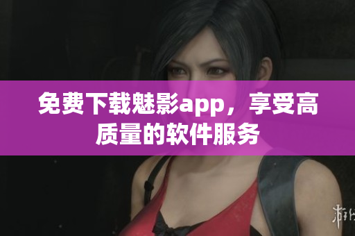 免费下载魅影app，享受高质量的软件服务