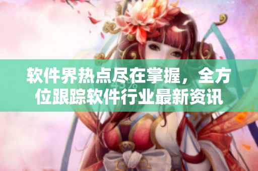 软件界热点尽在掌握，全方位跟踪软件行业最新资讯