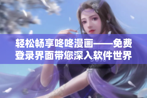 轻松畅享咚咚漫画——免费登录界面带您深入软件世界！