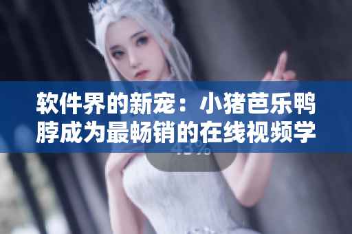 软件界的新宠：小猪芭乐鸭脖成为最畅销的在线视频学习软件
