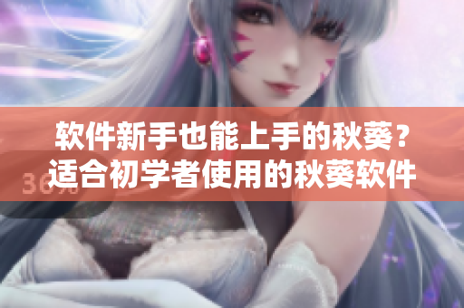 软件新手也能上手的秋葵？适合初学者使用的秋葵软件推荐！
