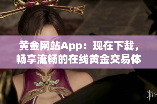 黄金网站App：现在下载，畅享流畅的在线黄金交易体验