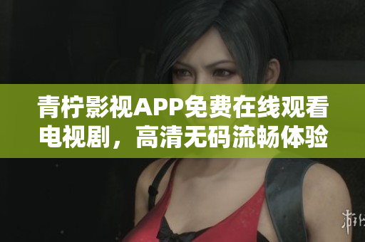 青柠影视APP免费在线观看电视剧，高清无码流畅体验