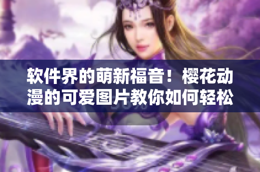 软件界的萌新福音！樱花动漫的可爱图片教你如何轻松入门