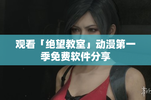 观看「绝望教室」动漫第一季免费软件分享