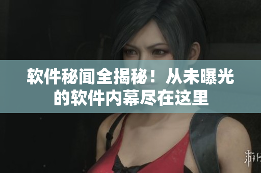 软件秘闻全揭秘！从未曝光的软件内幕尽在这里