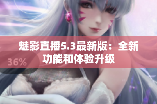 魅影直播5.3最新版：全新功能和体验升级