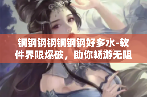钢钢钢钢钢钢钢好多水-软件界限爆破，助你畅游无阻！