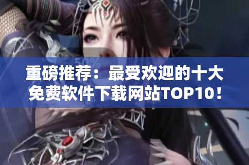 重磅推荐：最受欢迎的十大免费软件下载网站TOP10！